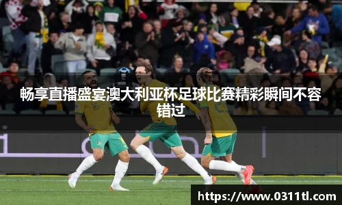 畅享直播盛宴澳大利亚杯足球比赛精彩瞬间不容错过