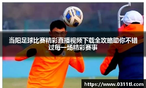 当阳足球比赛精彩直播视频下载全攻略助你不错过每一场精彩赛事