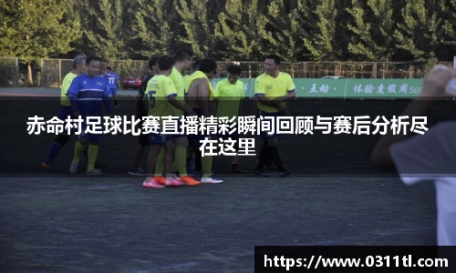赤命村足球比赛直播精彩瞬间回顾与赛后分析尽在这里