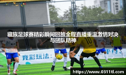 藏族足球赛精彩瞬间回放全程直播重温激情对决与团队精神