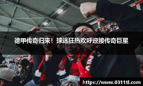 德甲传奇归来！球迷狂热欢呼迎接传奇巨星