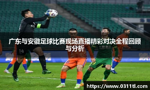 广东与安徽足球比赛现场直播精彩对决全程回顾与分析