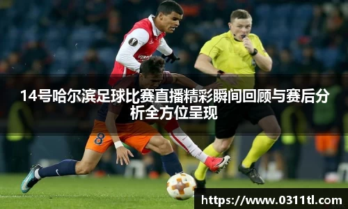 14号哈尔滨足球比赛直播精彩瞬间回顾与赛后分析全方位呈现