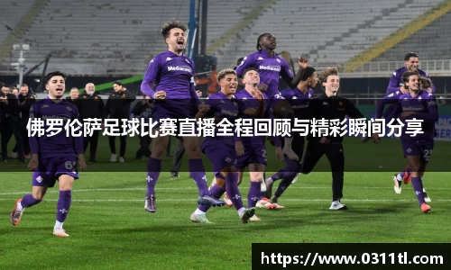 佛罗伦萨足球比赛直播全程回顾与精彩瞬间分享