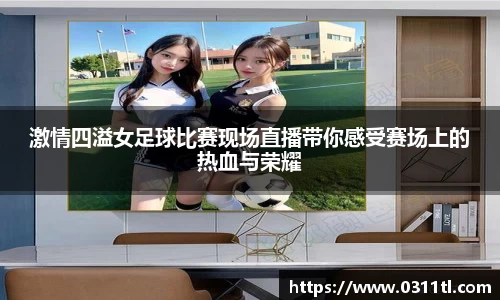 激情四溢女足球比赛现场直播带你感受赛场上的热血与荣耀