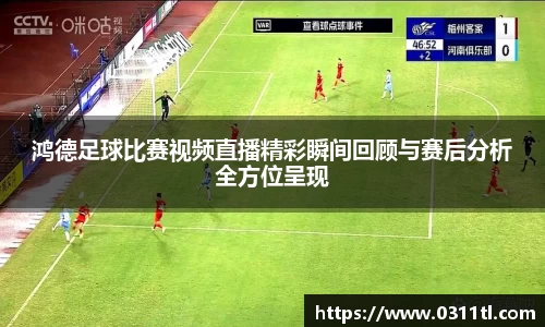 鸿德足球比赛视频直播精彩瞬间回顾与赛后分析全方位呈现
