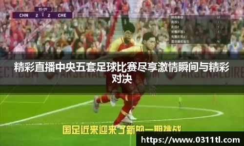 精彩直播中央五套足球比赛尽享激情瞬间与精彩对决