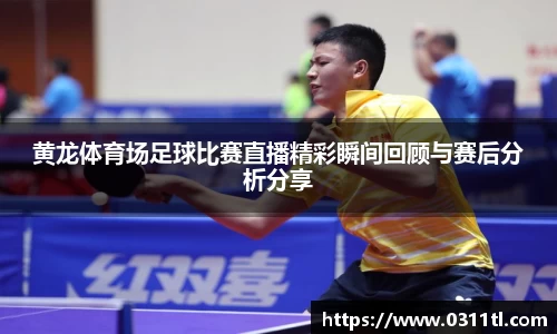 黄龙体育场足球比赛直播精彩瞬间回顾与赛后分析分享