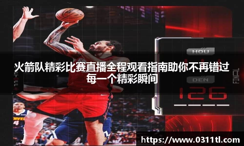 火箭队精彩比赛直播全程观看指南助你不再错过每一个精彩瞬间