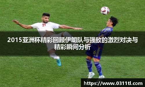 2015亚洲杯精彩回顾伊朗队与强敌的激烈对决与精彩瞬间分析